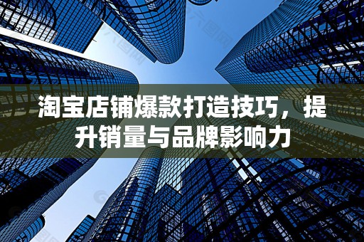 淘宝店铺爆款打造技巧，提升销量与品牌影响力