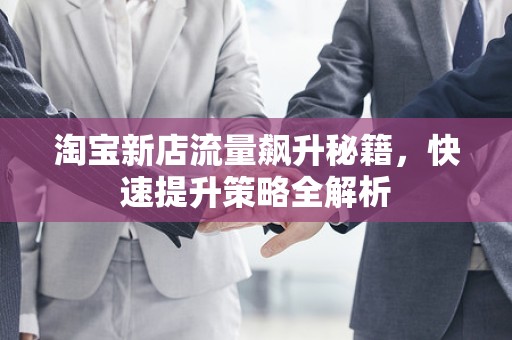 淘宝新店流量飙升秘籍，快速提升策略全解析