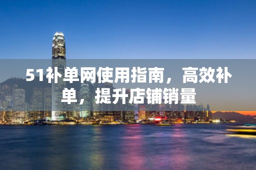 51补单网使用指南，高效补单，提升店铺销量