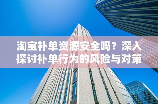 淘宝补单资源安全吗？深入探讨补单行为的风险与对策