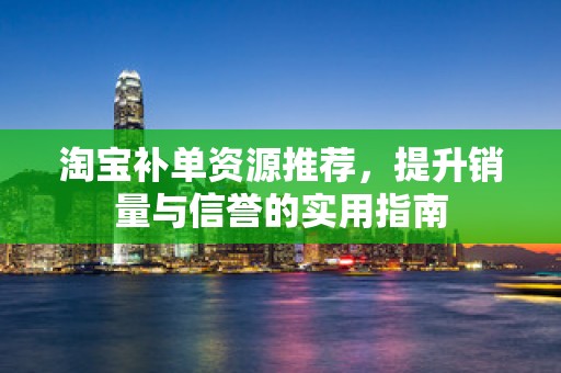 淘宝补单资源推荐，提升销量与信誉的实用指南