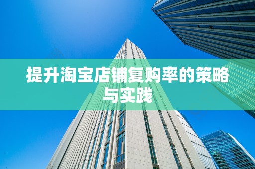 提升淘宝店铺复购率的策略与实践