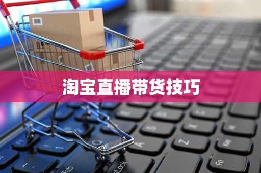 淘宝直播带货技巧