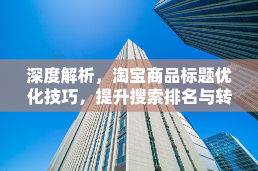 深度解析，淘宝商品标题优化技巧，提升搜索排名与转化率