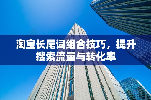 淘宝长尾词组合技巧，提升搜索流量与转化率