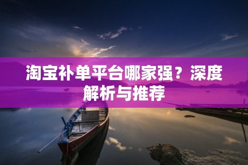 淘宝补单平台哪家强？深度解析与推荐