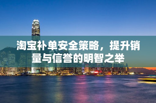 淘宝补单安全策略，提升销量与信誉的明智之举