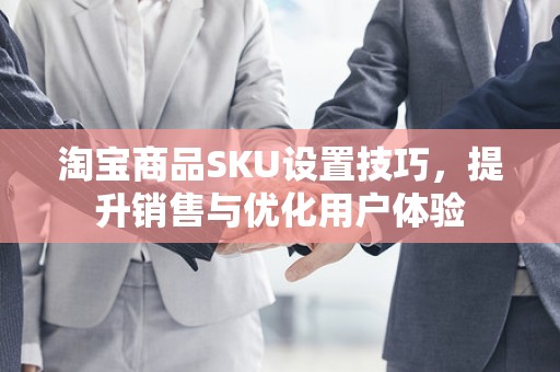 淘宝商品SKU设置技巧，提升销售与优化用户体验