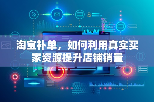 淘宝补单，如何利用真实买家资源提升店铺销量