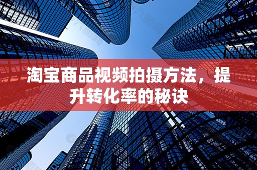 淘宝商品视频拍摄方法，提升转化率的秘诀