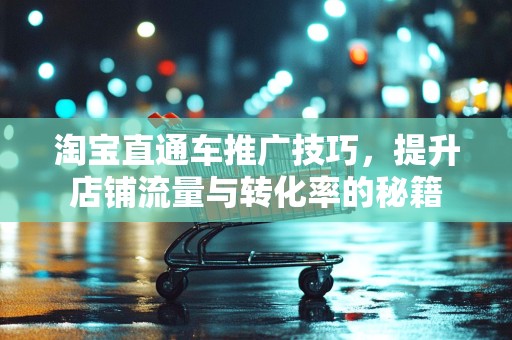 淘宝直通车推广技巧，提升店铺流量与转化率的秘籍