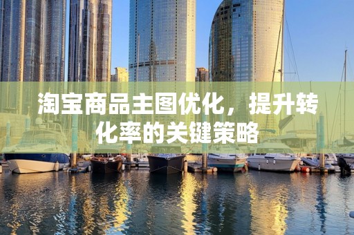 淘宝商品主图优化，提升转化率的关键策略
