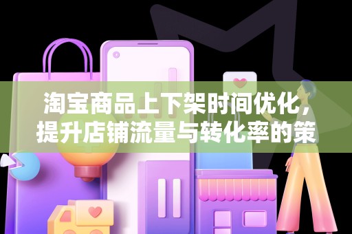 淘宝商品上下架时间优化，提升店铺流量与转化率的策略