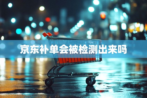 京东补单会被检测出来吗