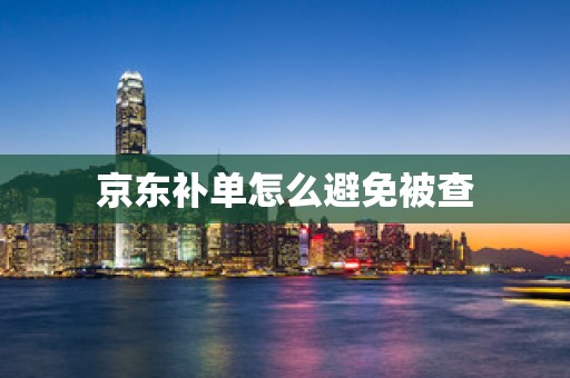 京东补单怎么避免被查