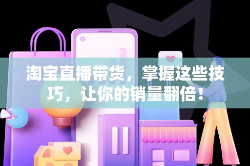 淘宝直播带货，掌握这些技巧，让你的销量翻倍！