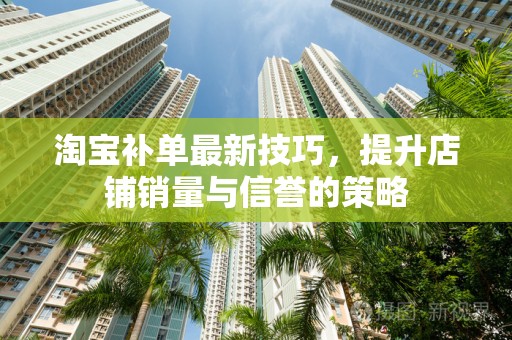 淘宝补单最新技巧，提升店铺销量与信誉的策略