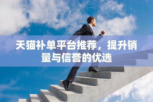 天猫补单平台推荐，提升销量与信誉的优选