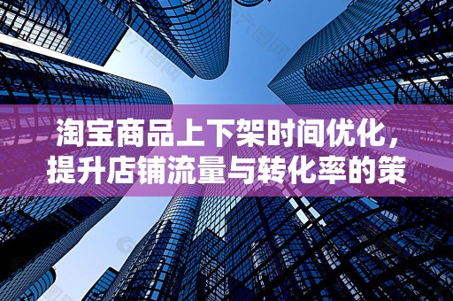 淘宝商品上下架时间优化，提升店铺流量与转化率的策略