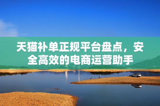 天猫补单正规平台盘点，安全高效的电商运营助手