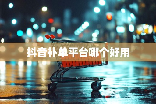 抖音补单平台哪个好用