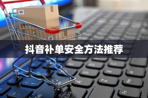 抖音补单安全方法推荐