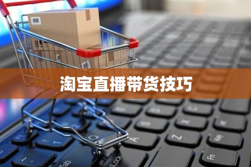 淘宝直播带货技巧