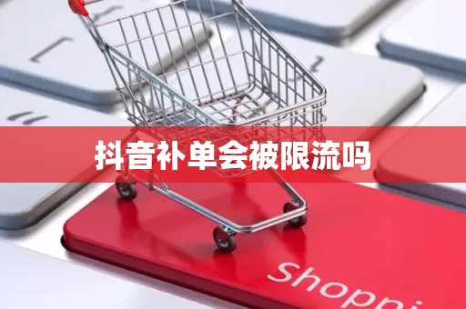 抖音补单会被限流吗