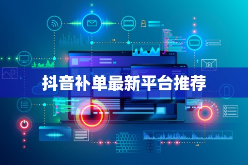抖音补单最新平台推荐