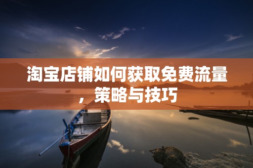 淘宝店铺如何获取免费流量，策略与技巧