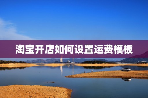 淘宝开店如何设置运费模板