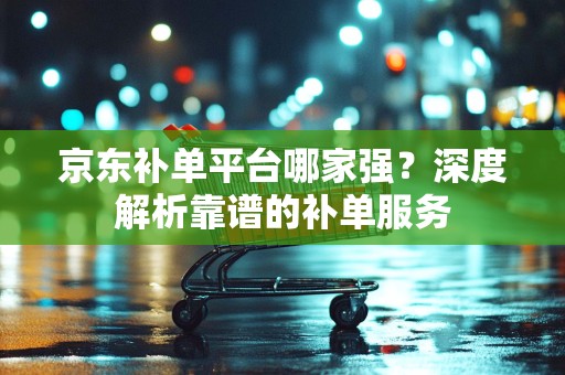 京东补单平台哪家强？深度解析靠谱的补单服务