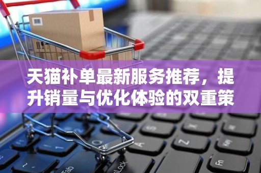 天猫补单最新服务推荐，提升销量与优化体验的双重策略