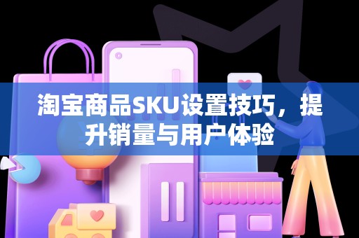 淘宝商品SKU设置技巧，提升销量与用户体验