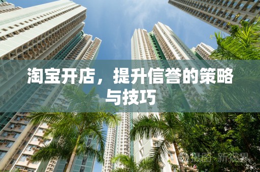 淘宝开店，提升信誉的策略与技巧