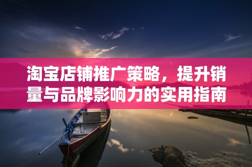 淘宝店铺推广策略，提升销量与品牌影响力的实用指南