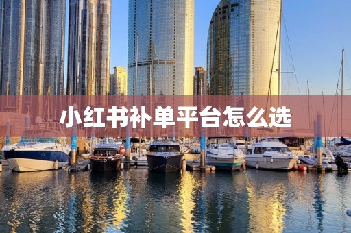 小红书补单平台怎么选