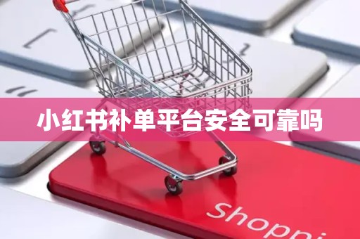小红书补单平台安全可靠吗