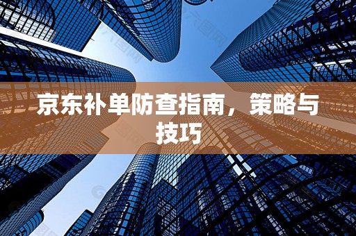京东补单防查指南，策略与技巧