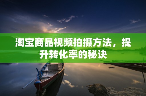 淘宝商品视频拍摄方法，提升转化率的秘诀