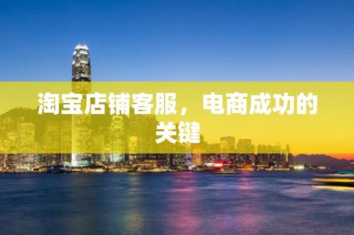 淘宝店铺客服，电商成功的关键