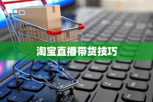 淘宝直播带货技巧