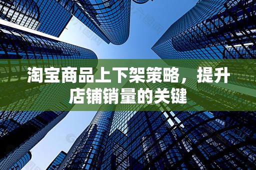 淘宝商品上下架策略，提升店铺销量的关键