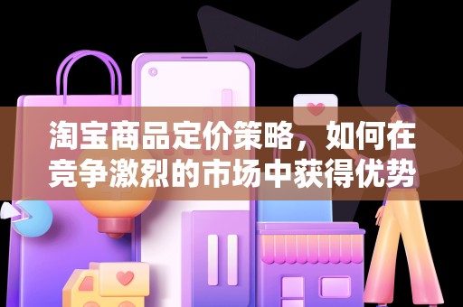 淘宝商品定价策略，如何在竞争激烈的市场中获得优势