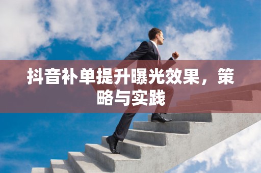 抖音补单提升曝光效果，策略与实践