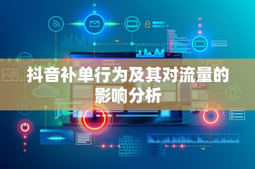 抖音补单行为及其对流量的影响分析