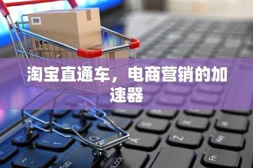 淘宝直通车，电商营销的加速器