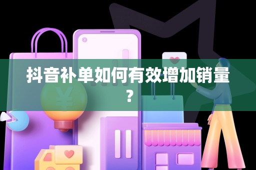 抖音补单如何有效增加销量？