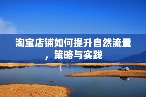 淘宝店铺如何提升自然流量，策略与实践