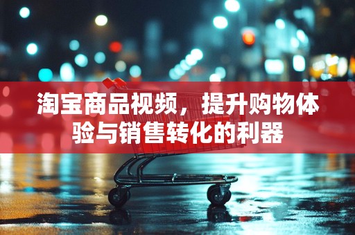 淘宝商品视频，提升购物体验与销售转化的利器